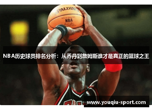 NBA历史球员排名分析：从乔丹到詹姆斯谁才是真正的篮球之王